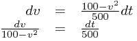 
\begin{array}{rcl}
dv&=&\frac{100-v^{2}}{500}dt \\
\frac{dv}{100-v^{2}}&=&\frac{dt}{500}
\end{array}
