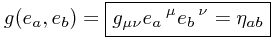 g(e_a, e_b) = \boxed{g_{\mu\nu} e_a\,^\mu e_b\,^\nu = \eta_{ab}} g(e_a, e_b) = \boxed{g_{\mu\nu} e_a\,^\mu e_b\,^\nu = \eta_{ab}}