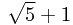 \sqrt{5}+1