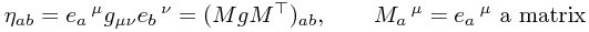 \eta_{ab} = e_a\,^\mu g_{\mu\nu} e_b\,^\nu = (M g M^\top)_{ab}, \qquad M_a\,^\mu = e_a\,^\mu \text{ a matrix} \eta_{ab} = e_a\,^\mu g_{\mu\nu} e_b\,^\nu = (M g M^\top)_{ab}, \qquad M_a\,^\mu = e_a\,^\mu \text{ a matrix}