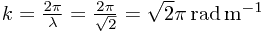 k = \frac{2\pi}{\lambda} = \frac{2\pi}{\sqrt{2}} = \sqrt{2}\pi \, \mathrm{rad} \, \mathrm{m}^{-1}