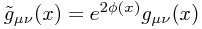 \tilde{g}_{\mu\nu}(x) = e^{2\phi(x)}g_{\mu\nu}(x) \tilde{g}_{\mu\nu}(x) = e^{2\phi(x)}g_{\mu\nu}(x)