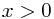 x > 0