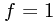 f = 1